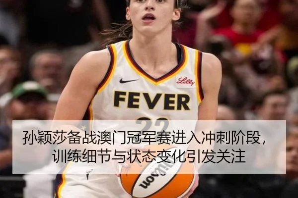 孙颖莎备战澳门冠军赛进入冲刺阶段，训练细节与状态变化引发关注（KAIYUN）