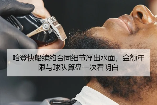 哈登快船续约合同细节浮出水面，金额年限与球队算盘一次看明白（KAIYUN）